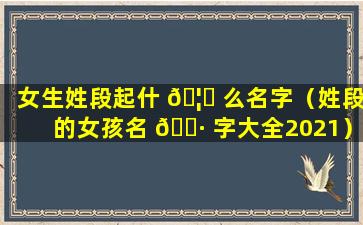 女生姓段起什 🦈 么名字（姓段的女孩名 🌷 字大全2021）